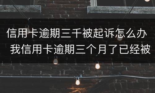 信用卡逾期三千被起诉怎么办 我信用卡逾期三个月了已经被起诉了怎么办
