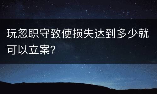 玩忽职守致使损失达到多少就可以立案？
