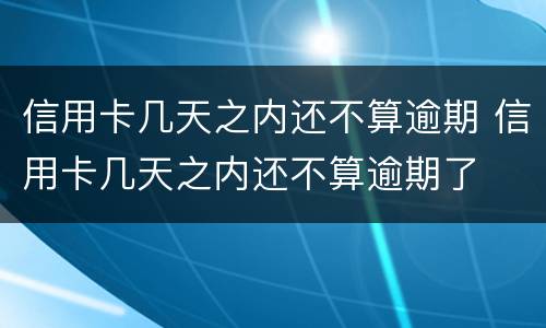信用卡几天之内还不算逾期 信用卡几天之内还不算逾期了