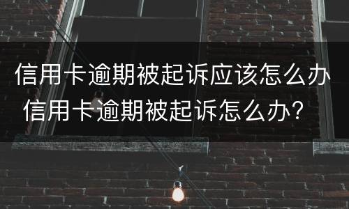信用卡逾期被起诉应该怎么办 信用卡逾期被起诉怎么办?