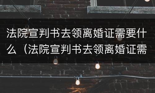 法院宣判书去领离婚证需要什么（法院宣判书去领离婚证需要什么材料）