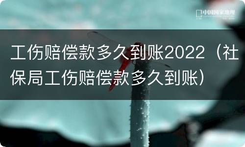 工伤赔偿款多久到账2022（社保局工伤赔偿款多久到账）