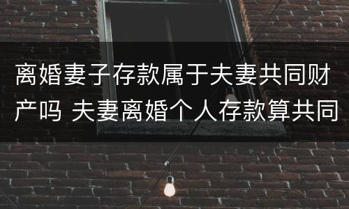 离婚妻子存款属于夫妻共同财产吗 夫妻离婚个人存款算共同财产吗