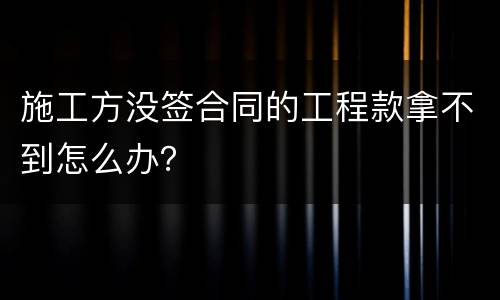 施工方没签合同的工程款拿不到怎么办？