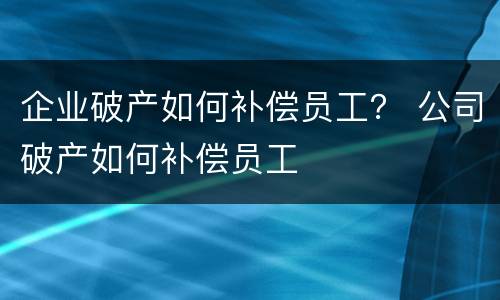 企业破产如何补偿员工？ 公司破产如何补偿员工