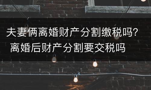 夫妻俩离婚财产分割缴税吗？ 离婚后财产分割要交税吗