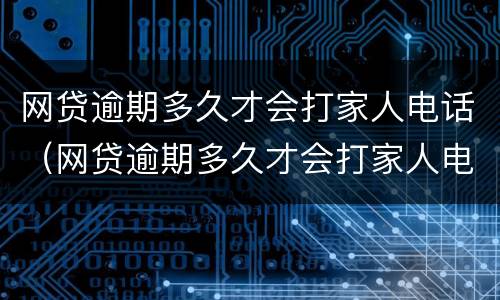 网贷逾期多久才会打家人电话（网贷逾期多久才会打家人电话催款）