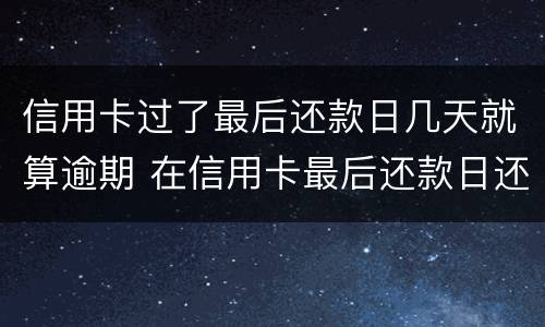 信用卡过了最后还款日几天就算逾期 在信用卡最后还款日还款算逾期不