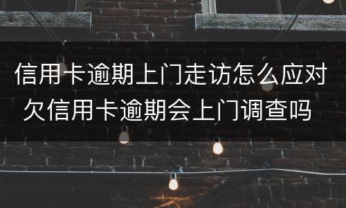 信用卡逾期上门走访怎么应对 欠信用卡逾期会上门调查吗