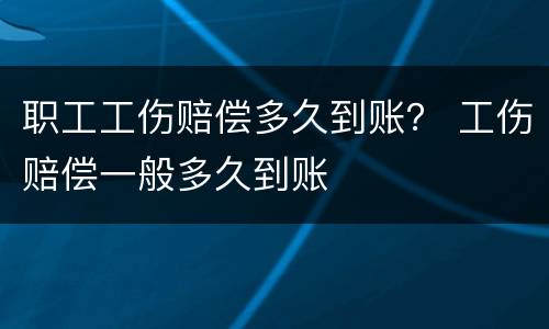 职工工伤赔偿多久到账？ 工伤赔偿一般多久到账