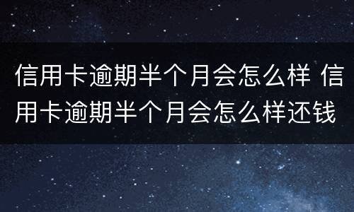 信用卡逾期半个月会怎么样 信用卡逾期半个月会怎么样还钱还能刷出来吗