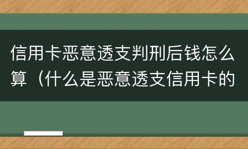 信用卡恶意透支判刑后钱怎么算（什么是恶意透支信用卡的量刑标准）