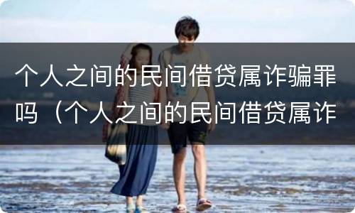 个人之间的民间借贷属诈骗罪吗（个人之间的民间借贷属诈骗罪吗）