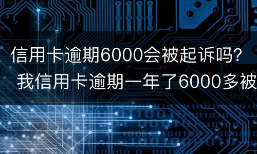信用卡逾期6000会被起诉吗？ 我信用卡逾期一年了6000多被起诉了怎么办