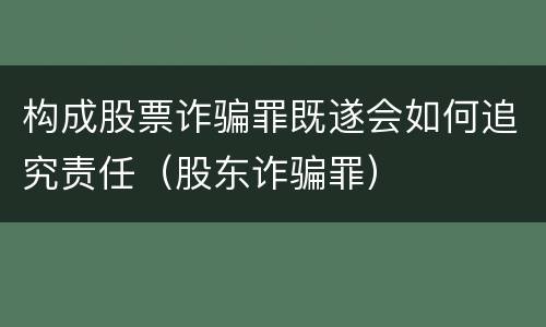 构成股票诈骗罪既遂会如何追究责任（股东诈骗罪）