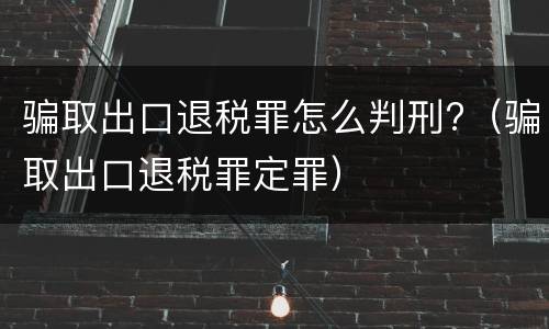 骗取出口退税罪怎么判刑?（骗取出口退税罪定罪）