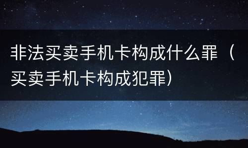 非法买卖手机卡构成什么罪（买卖手机卡构成犯罪）
