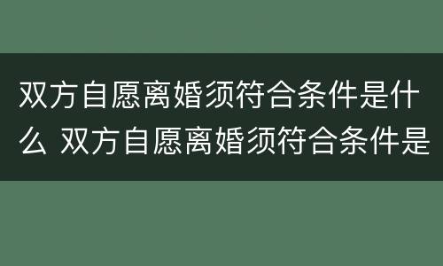 双方自愿离婚须符合条件是什么 双方自愿离婚须符合条件是什么