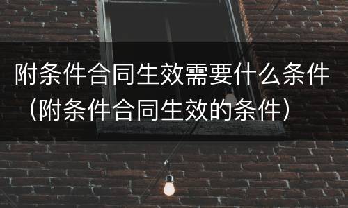 附条件合同生效需要什么条件（附条件合同生效的条件）