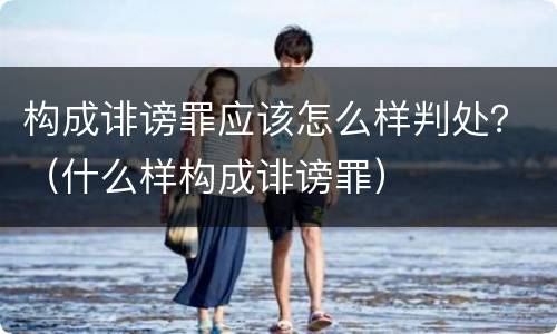 构成诽谤罪应该怎么样判处？（什么样构成诽谤罪）