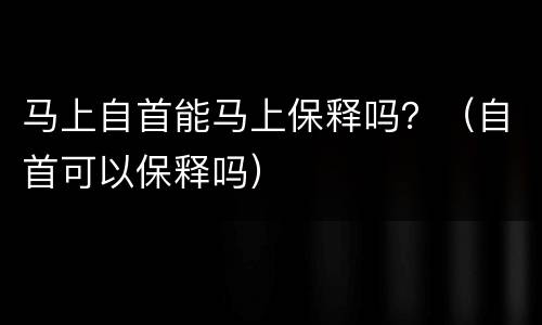 马上自首能马上保释吗？（自首可以保释吗）