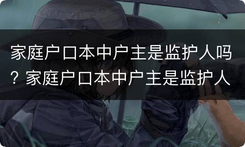 家庭户口本中户主是监护人吗? 家庭户口本中户主是监护人吗怎么填