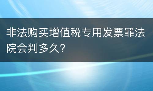 非法购买增值税专用发票罪法院会判多久?