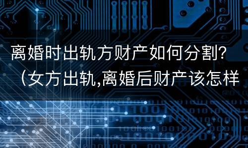 离婚时出轨方财产如何分割？（女方出轨,离婚后财产该怎样分割?）