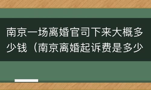 南京一场离婚官司下来大概多少钱（南京离婚起诉费是多少钱）