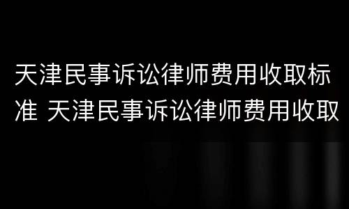 天津民事诉讼律师费用收取标准 天津民事诉讼律师费用收取标准是多少