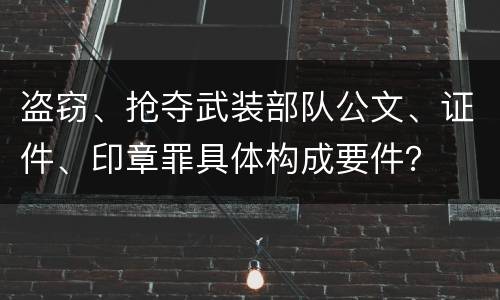 盗窃、抢夺武装部队公文、证件、印章罪具体构成要件？