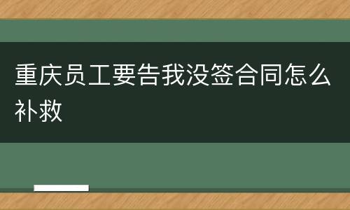 重庆员工要告我没签合同怎么补救