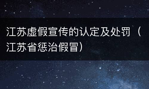 江苏虚假宣传的认定及处罚（江苏省惩治假冒）