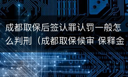 成都取保后签认罪认罚一般怎么判刑（成都取保候审 保释金）