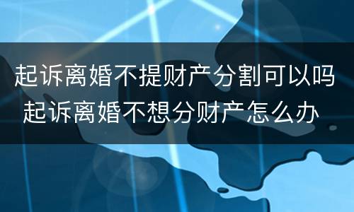 起诉离婚不提财产分割可以吗 起诉离婚不想分财产怎么办