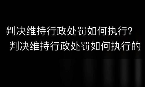 判决维持行政处罚如何执行？ 判决维持行政处罚如何执行的