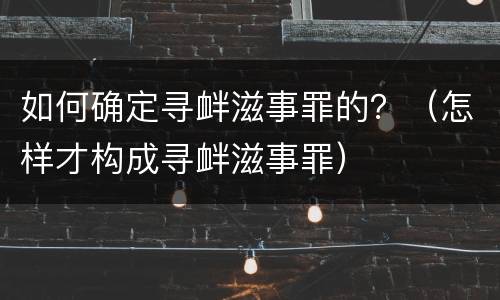如何确定寻衅滋事罪的？（怎样才构成寻衅滋事罪）