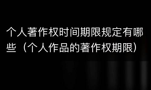 个人著作权时间期限规定有哪些（个人作品的著作权期限）