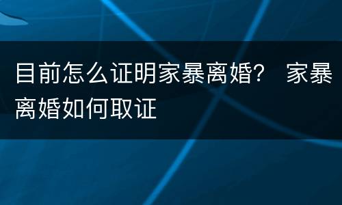 目前怎么证明家暴离婚？ 家暴离婚如何取证