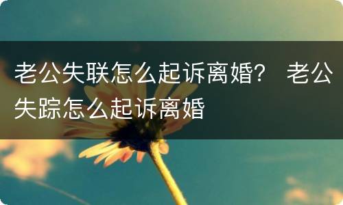 老公失联怎么起诉离婚？ 老公失踪怎么起诉离婚