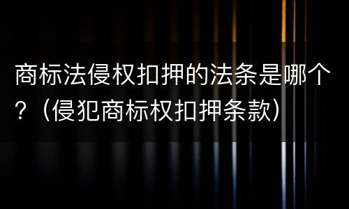 商标法侵权扣押的法条是哪个?（侵犯商标权扣押条款）