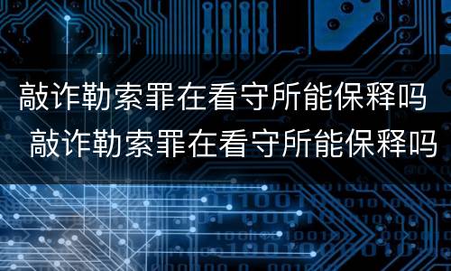 敲诈勒索罪在看守所能保释吗 敲诈勒索罪在看守所能保释吗多久