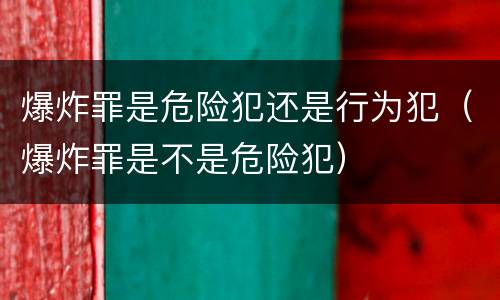 爆炸罪是危险犯还是行为犯（爆炸罪是不是危险犯）