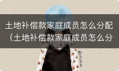 土地补偿款家庭成员怎么分配（土地补偿款家庭成员怎么分配使用）