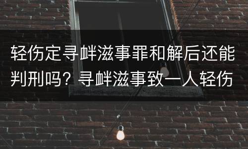 轻伤定寻衅滋事罪和解后还能判刑吗? 寻衅滋事致一人轻伤已和解会判缓刑吗