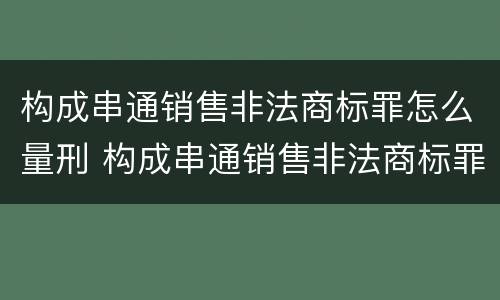 构成串通销售非法商标罪怎么量刑 构成串通销售非法商标罪怎么量刑的