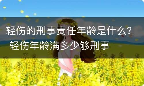 轻伤的刑事责任年龄是什么？ 轻伤年龄满多少够刑事
