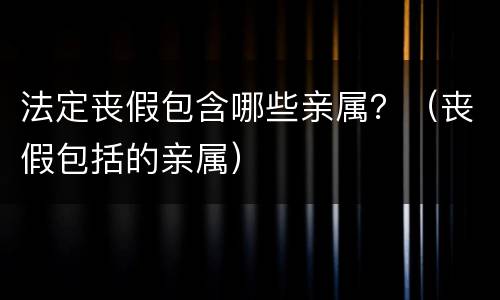 法定丧假包含哪些亲属？（丧假包括的亲属）