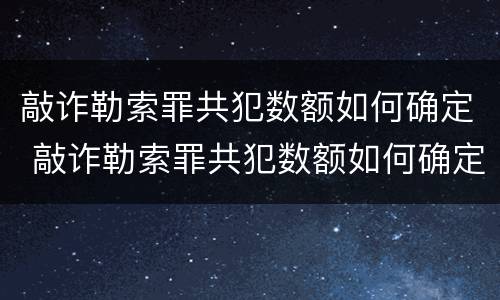 敲诈勒索罪共犯数额如何确定 敲诈勒索罪共犯数额如何确定量刑