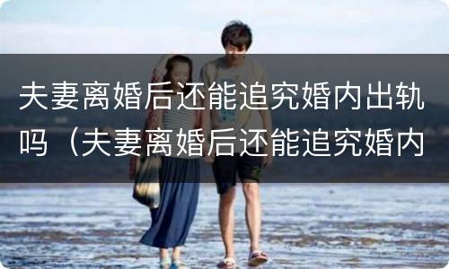 夫妻离婚后还能追究婚内出轨吗（夫妻离婚后还能追究婚内出轨吗知乎）